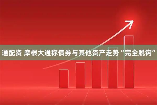 通配资 摩根大通称债券与其他资产走势“完全脱钩”