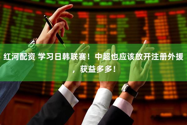 红河配资 学习日韩联赛！中超也应该放开注册外援，获益多多！