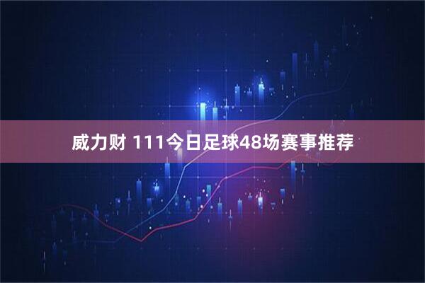 威力财 111今日足球48场赛事推荐