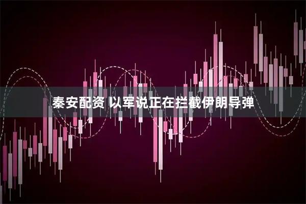 秦安配资 以军说正在拦截伊朗导弹