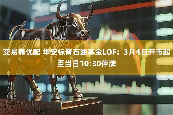交易鑫优配 华安标普石油基金LOF：3月4日开市起至当日10:30停牌