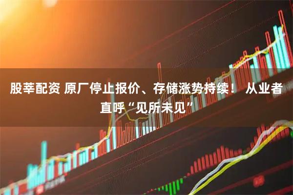 股莘配资 原厂停止报价、存储涨势持续！ 从业者直呼“见所未见”