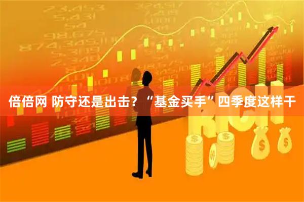 倍倍网 防守还是出击？“基金买手”四季度这样干