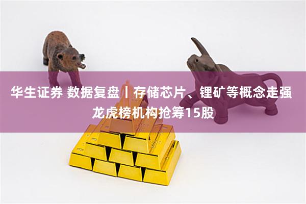 华生证券 数据复盘丨存储芯片、锂矿等概念走强 龙虎榜机构抢筹15股