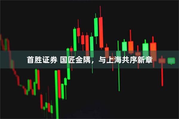 首胜证券 国匠金隅，与上海共序新章