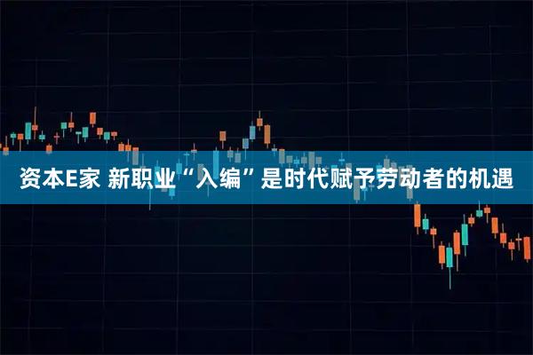 资本E家 新职业“入编”是时代赋予劳动者的机遇