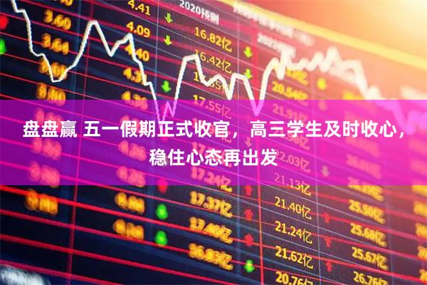盘盘赢 五一假期正式收官，高三学生及时收心，稳住心态再出发