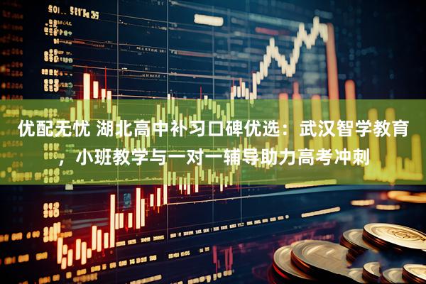 优配无忧 湖北高中补习口碑优选：武汉智学教育，小班教学与一对一辅导助力高考冲刺