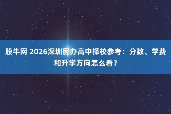 股牛网 2026深圳民办高中择校参考：分数、学费和升学方向怎么看？