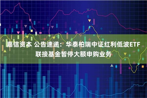 嘉信资本 公告速递：华泰柏瑞中证红利低波ETF联接基金暂停大额申购业务