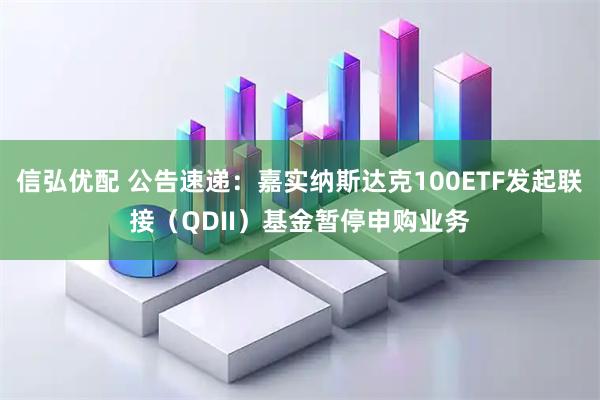 信弘优配 公告速递：嘉实纳斯达克100ETF发起联接（QDII）基金暂停申购业务