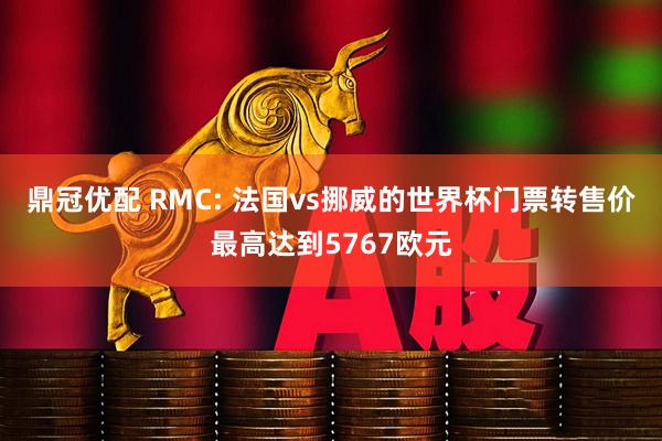 鼎冠优配 RMC: 法国vs挪威的世界杯门票转售价最高达到5767欧元