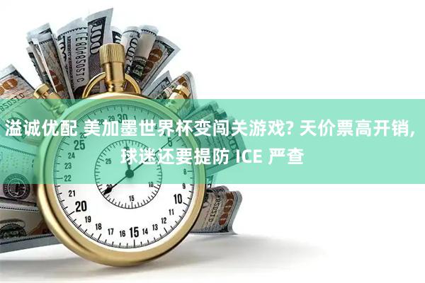 溢诚优配 美加墨世界杯变闯关游戏? 天价票高开销, 球迷还要提防 ICE 严查