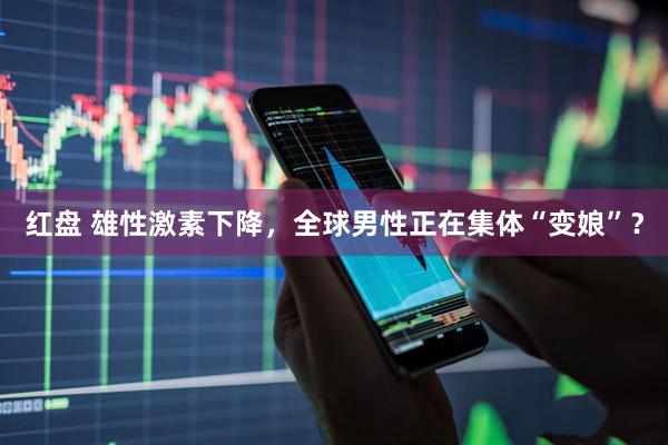 红盘 雄性激素下降，全球男性正在集体“变娘”？